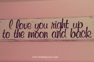 This sign hung over the window in the nursery for all three babies. From "Guess How Much I Love You". I never want my kids to doubt!